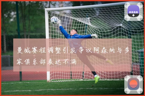 曼城赛程调整引发争议阿森纳与多家俱乐部表达不满