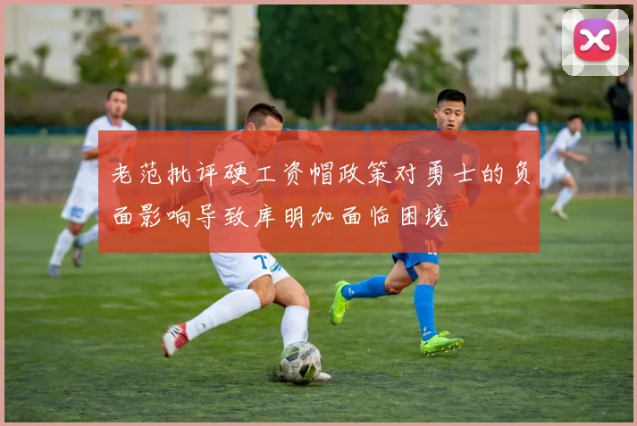老范批评硬工资帽政策对勇士的负面影响导致库明加面临困境
