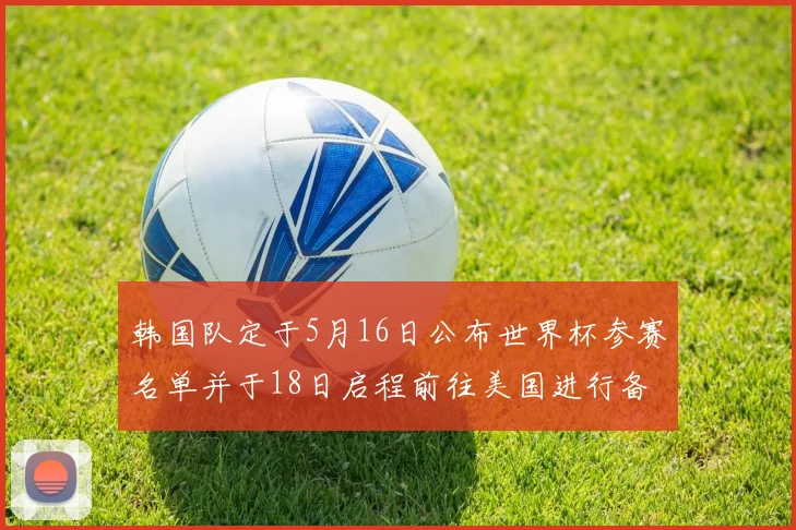 韩国队定于5月16日公布世界杯参赛名单并于18日启程前往美国进行备战