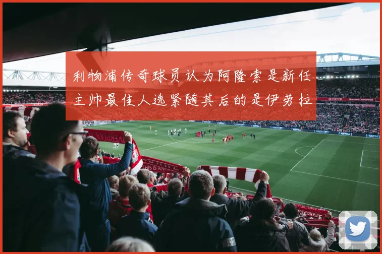 利物浦传奇球员认为阿隆索是新任主帅最佳人选紧随其后的是伊劳拉