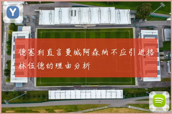 德塞利直言曼城阿森纳不应引进格林伍德的理由分析