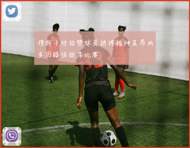穆斯卡特称赞球员拼搏精神莱昂纳多因膝伤缺席比赛