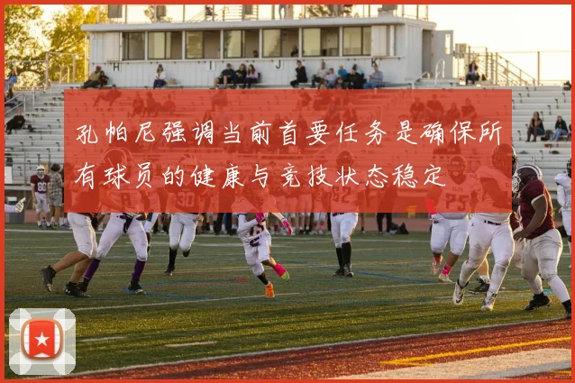 孔帕尼强调当前首要任务是确保所有球员的健康与竞技状态稳定