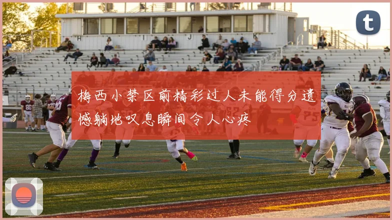 梅西小禁区前精彩过人未能得分遗憾躺地叹息瞬间令人心疼