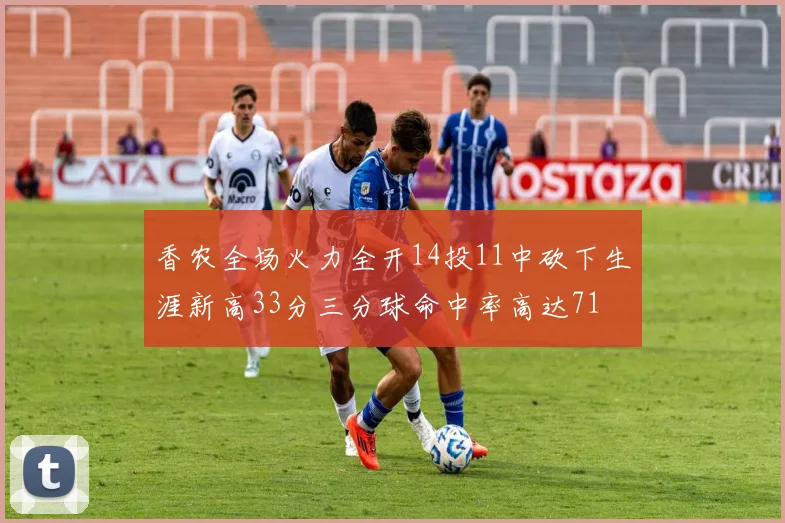 香农全场火力全开14投11中砍下生涯新高33分三分球命中率高达71