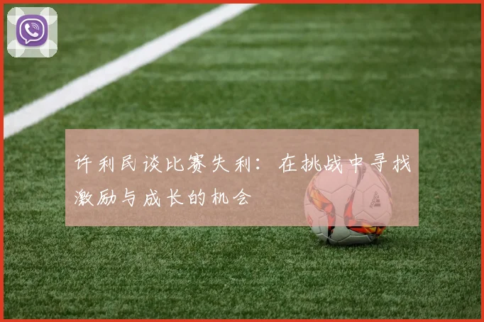许利民谈比赛失利：在挑战中寻找激励与成长的机会