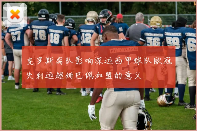 克罗斯离队影响深远西甲球队欧冠失利远超姆巴佩加盟的意义