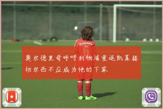 奥尔德里奇呼吁利物浦重返凯莱赫切尔西不应成为他的下家