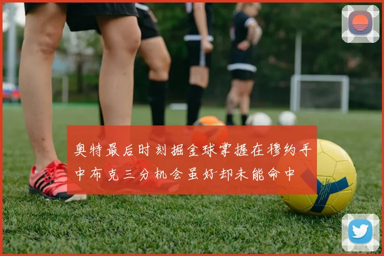 奥特最后时刻掘金球掌握在穆约手中布克三分机会虽好却未能命中