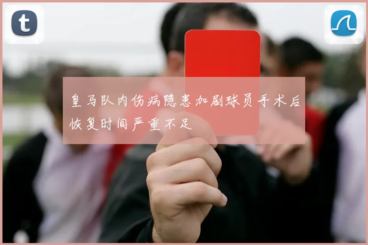 皇马队内伤病隐患加剧球员手术后恢复时间严重不足
