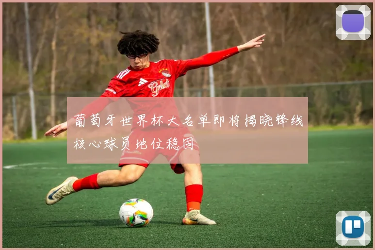 葡萄牙世界杯大名单即将揭晓锋线核心球员地位稳固