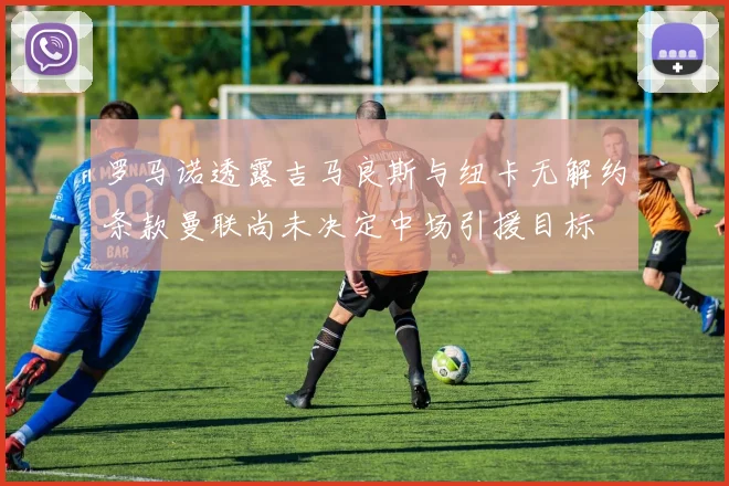罗马诺透露吉马良斯与纽卡无解约条款曼联尚未决定中场引援目标