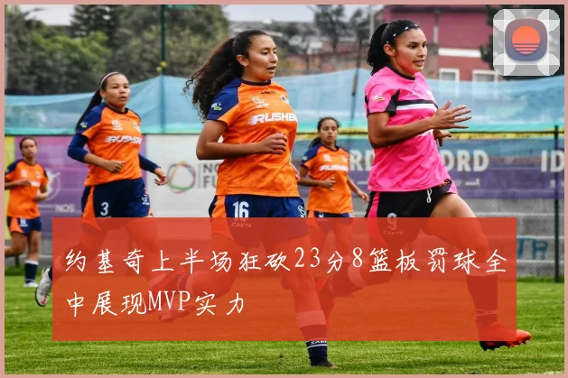 约基奇上半场狂砍23分8篮板罚球全中展现MVP实力