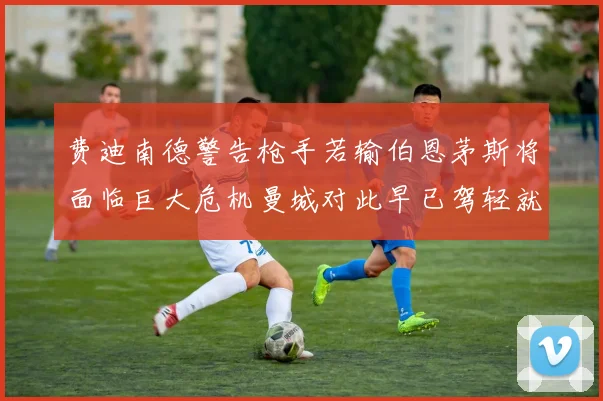 费迪南德警告枪手若输伯恩茅斯将面临巨大危机曼城对此早已驾轻就熟