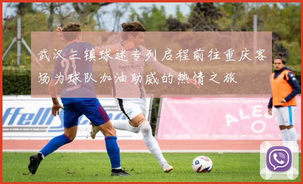武汉三镇球迷专列启程前往重庆客场为球队加油助威的热情之旅