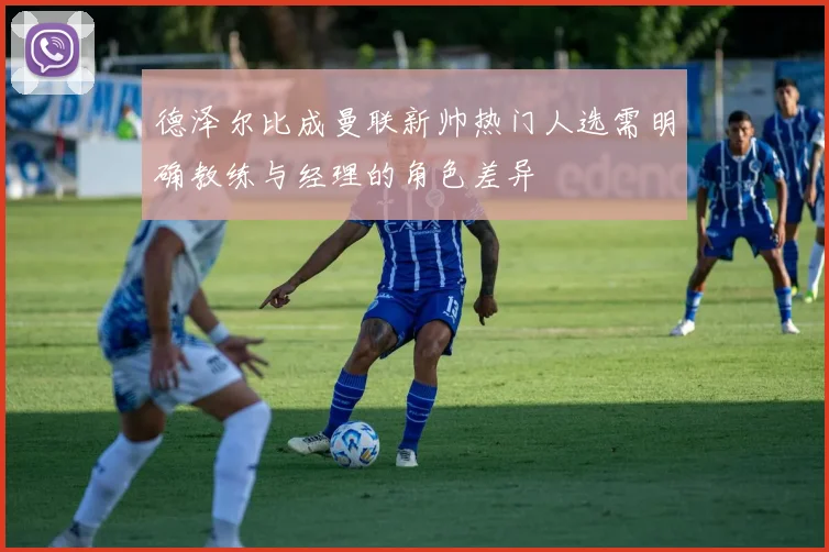 德泽尔比成曼联新帅热门人选需明确教练与经理的角色差异
