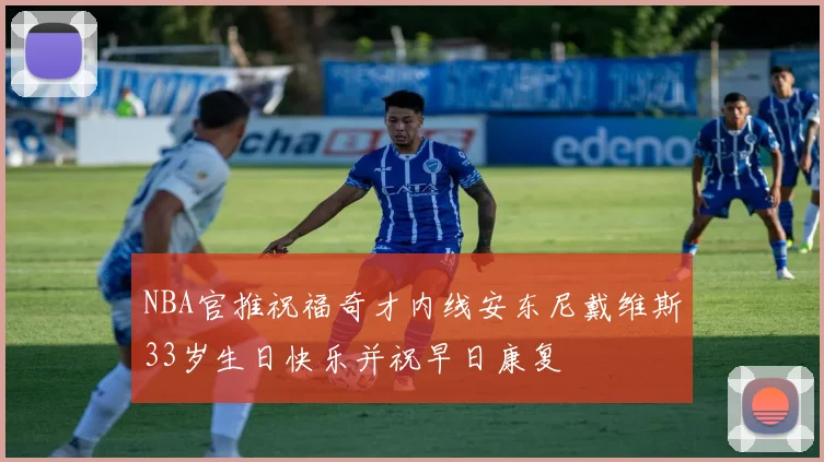 NBA官推祝福奇才内线安东尼戴维斯33岁生日快乐并祝早日康复