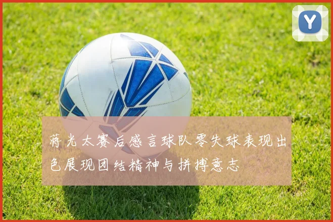 蒋光太赛后感言球队零失球表现出色展现团结精神与拼搏意志