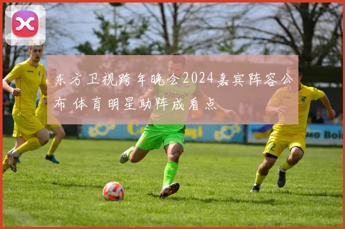 东方卫视跨年晚会2024嘉宾阵容公布 体育明星助阵成看点