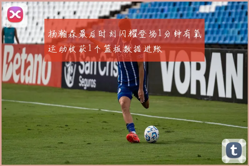 杨瀚森最后时刻闪耀登场1分钟有氧运动收获1个篮板数据进账