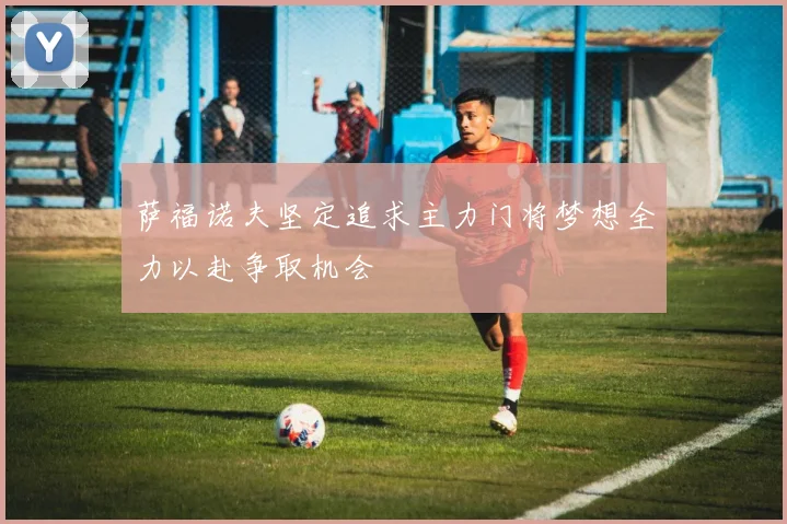 萨福诺夫坚定追求主力门将梦想全力以赴争取机会