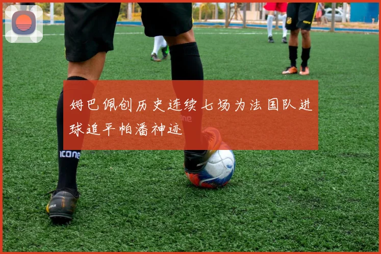 姆巴佩创历史连续七场为法国队进球追平帕潘神迹