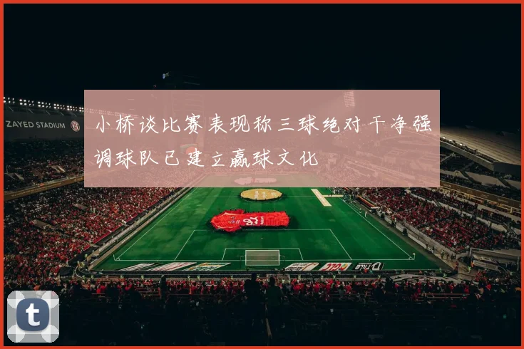 小桥谈比赛表现称三球绝对干净强调球队已建立赢球文化