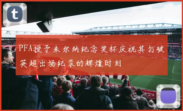 PFA授予米尔纳纪念奖杯庆祝其打破英超出场纪录的辉煌时刻