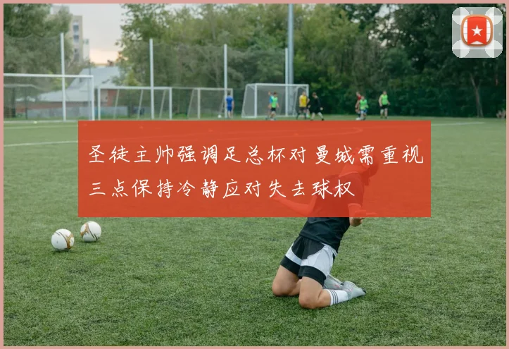 圣徒主帅强调足总杯对曼城需重视三点保持冷静应对失去球权
