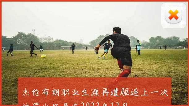 杰伦布朗职业生涯再遭驱逐上一次被罚出场是在2023年12月