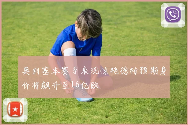 奥利塞本赛季表现惊艳德转预期身价将飙升至16亿欧