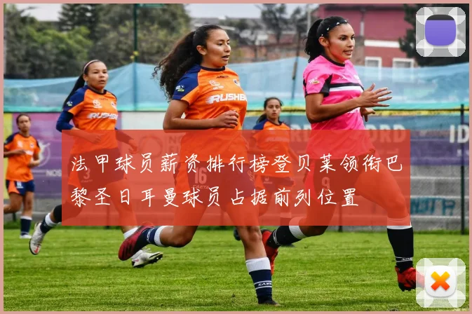 法甲球员薪资排行榜登贝莱领衔巴黎圣日耳曼球员占据前列位置