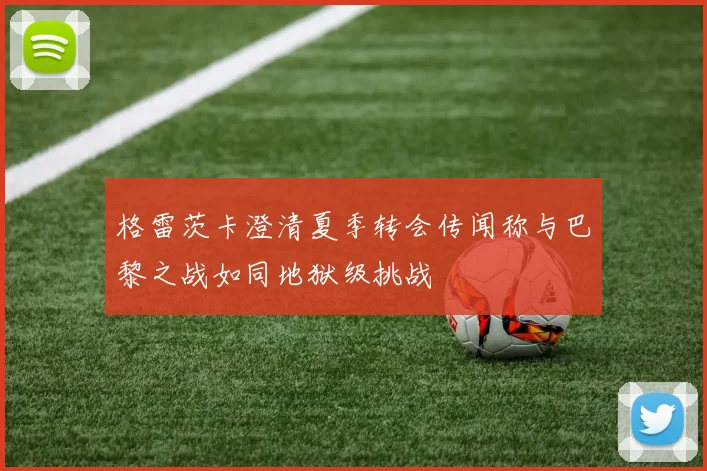 格雷茨卡澄清夏季转会传闻称与巴黎之战如同地狱级挑战