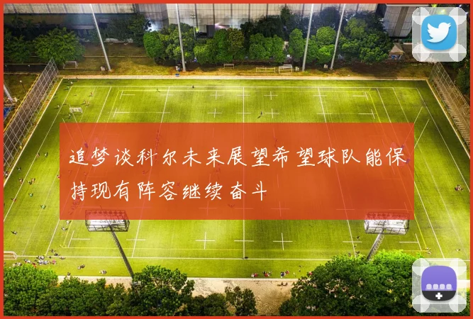 追梦谈科尔未来展望希望球队能保持现有阵容继续奋斗