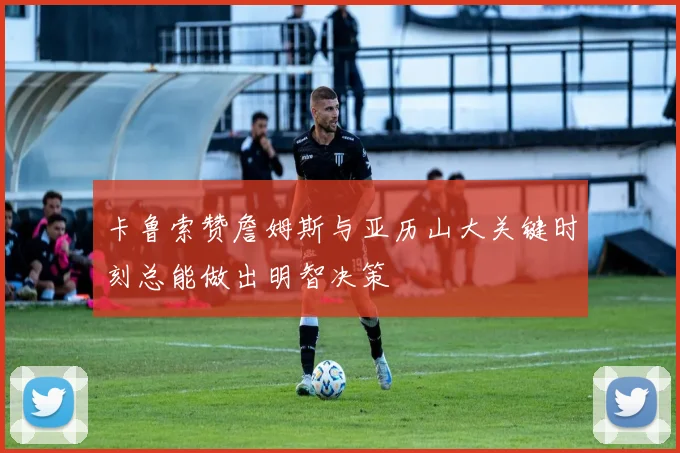 卡鲁索赞詹姆斯与亚历山大关键时刻总能做出明智决策