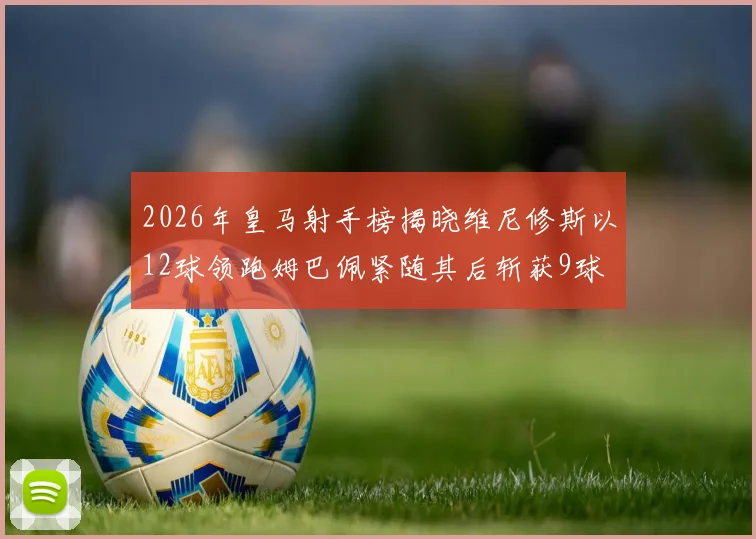 2026年皇马射手榜揭晓维尼修斯以12球领跑姆巴佩紧随其后斩获9球