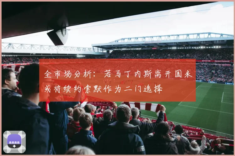 全市场分析：若马丁内斯离开国米或将续约索默作为二门选择