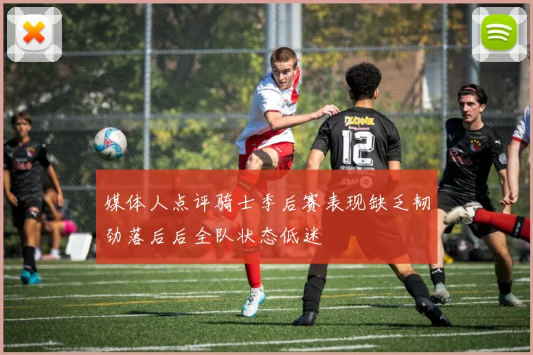 媒体人点评骑士季后赛表现缺乏韧劲落后后全队状态低迷