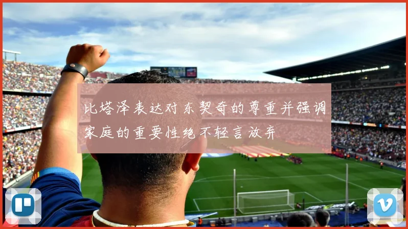 比塔泽表达对东契奇的尊重并强调家庭的重要性绝不轻言放弃