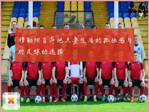 穆勒坦言异地夫妻生活的孤独感与对足球的选择