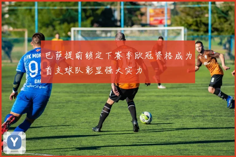 巴萨提前锁定下赛季欧冠资格成为首支球队彰显强大实力