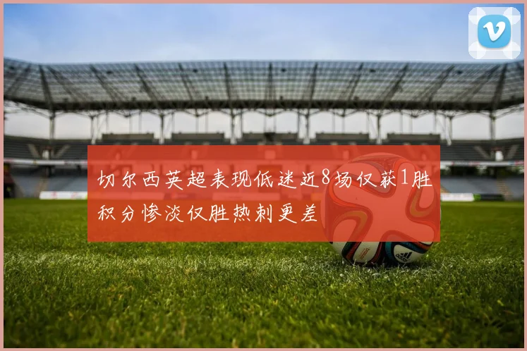 切尔西英超表现低迷近8场仅获1胜积分惨淡仅胜热刺更差