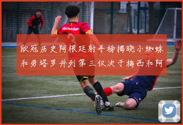 欧冠历史阿根廷射手榜揭晓小蜘蛛和劳塔罗并列第三仅次于梅西和阿圭罗