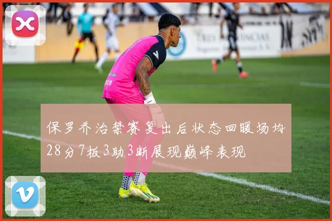 保罗乔治禁赛复出后状态回暖场均28分7板3助3断展现巅峰表现