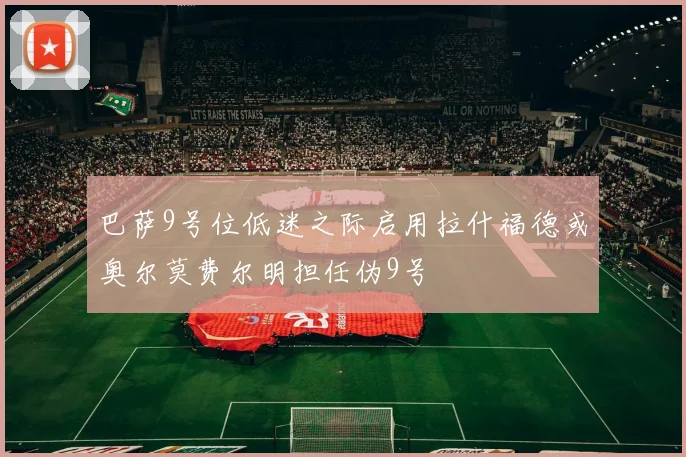 巴萨9号位低迷之际启用拉什福德或奥尔莫费尔明担任伪9号