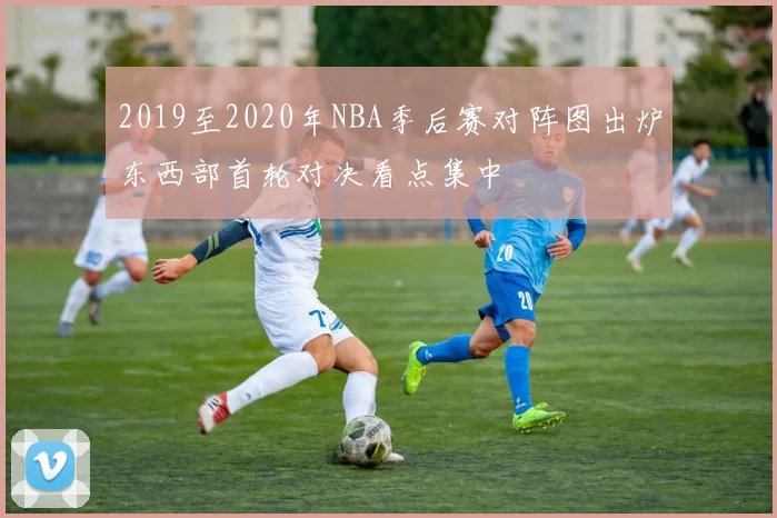 2019至2020年NBA季后赛对阵图出炉东西部首轮对决看点集中