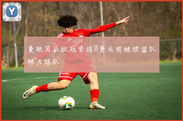 曼联若获欧冠资格B费或将继续留队助力球队
