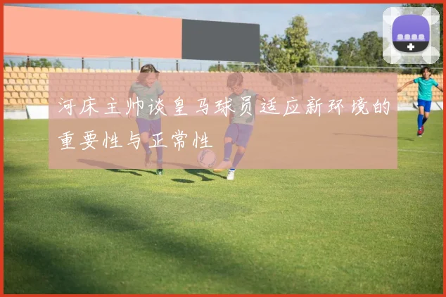 河床主帅谈皇马球员适应新环境的重要性与正常性