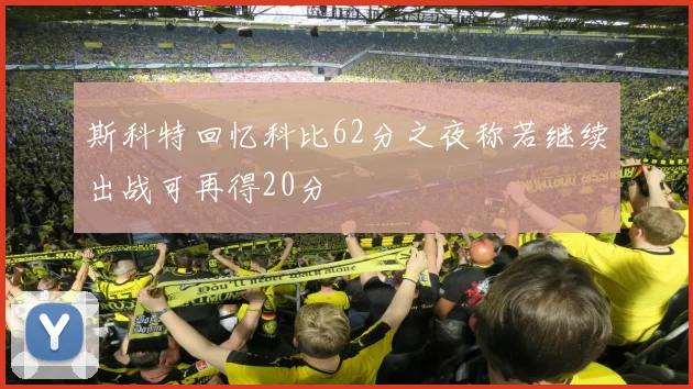 斯科特回忆科比62分之夜称若继续出战可再得20分