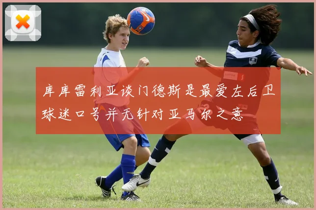 库库雷利亚谈门德斯是最爱左后卫球迷口号并无针对亚马尔之意